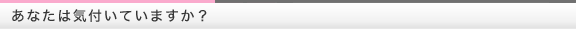 あなたは気付いていますか？